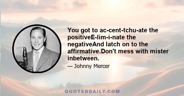 You got to ac-cent-tchu-ate the positiveE-lim-i-nate the negativeAnd latch on to the affirmative.Don't mess with mister inbetween.