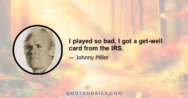 I played so bad, I got a get-well card from the IRS.