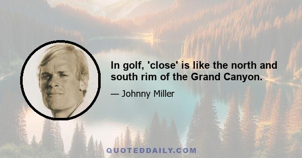 In golf, 'close' is like the north and south rim of the Grand Canyon.