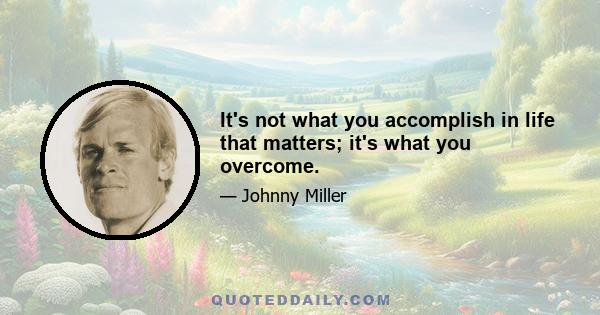 It's not what you accomplish in life that matters; it's what you overcome.