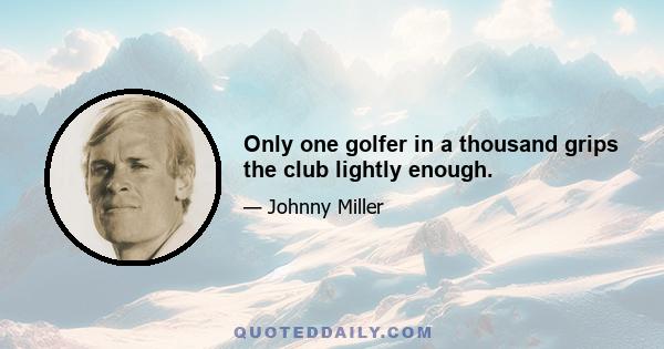 Only one golfer in a thousand grips the club lightly enough.