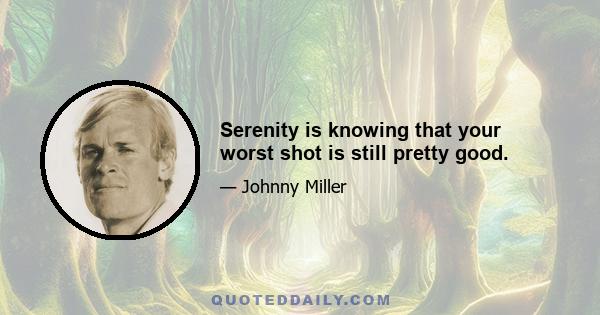 Serenity is knowing that your worst shot is still pretty good.