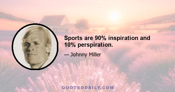 Sports are 90% inspiration and 10% perspiration.