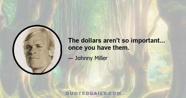 The dollars aren't so important... once you have them.