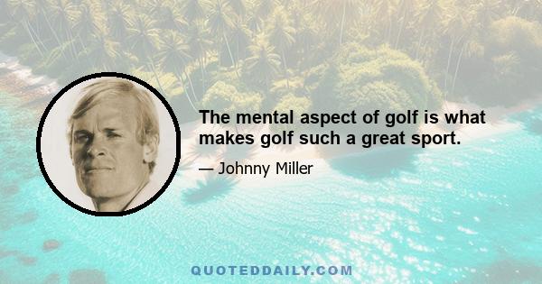 The mental aspect of golf is what makes golf such a great sport.