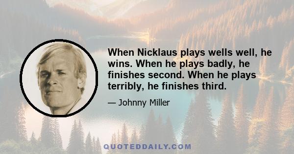 When Nicklaus plays wells well, he wins. When he plays badly, he finishes second. When he plays terribly, he finishes third.