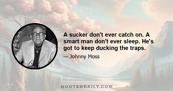 A sucker don't ever catch on. A smart man don't ever sleep. He's got to keep ducking the traps.