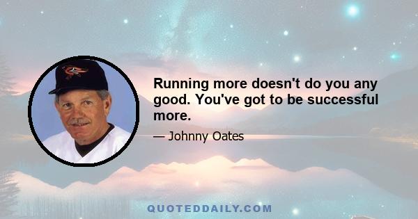 Running more doesn't do you any good. You've got to be successful more.