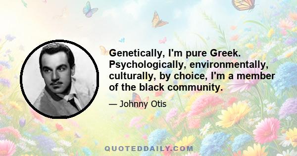 Genetically, I'm pure Greek. Psychologically, environmentally, culturally, by choice, I'm a member of the black community.