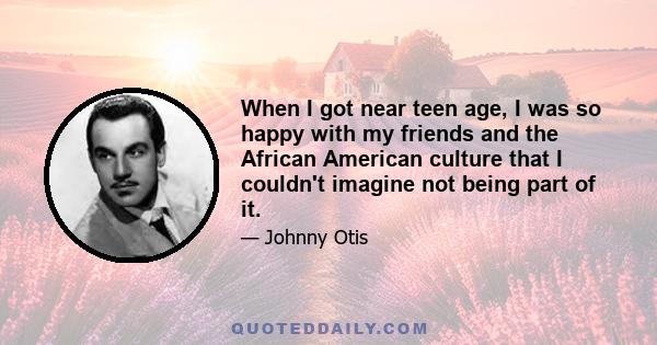 When I got near teen age, I was so happy with my friends and the African American culture that I couldn't imagine not being part of it.