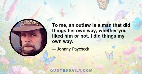 To me, an outlaw is a man that did things his own way, whether you liked him or not. I did things my own way.