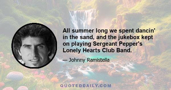 All summer long we spent dancin' in the sand, and the jukebox kept on playing Sergeant Pepper's Lonely Hearts Club Band.