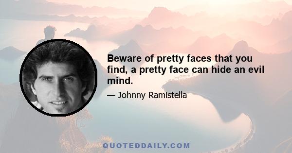 Beware of pretty faces that you find, a pretty face can hide an evil mind.