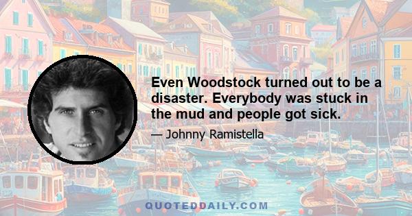 Even Woodstock turned out to be a disaster. Everybody was stuck in the mud and people got sick.