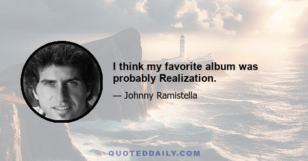 I think my favorite album was probably Realization.