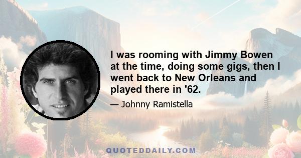 I was rooming with Jimmy Bowen at the time, doing some gigs, then I went back to New Orleans and played there in '62.