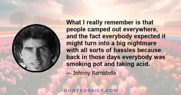 What I really remember is that people camped out everywhere, and the fact everybody expected it might turn into a big nightmare with all sorts of hassles because back in those days everybody was smoking pot and taking