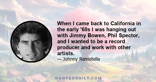 When I came back to California in the early '60s I was hanging out with Jimmy Bowen, Phil Spector, and I wanted to be a record producer and work with other artists.