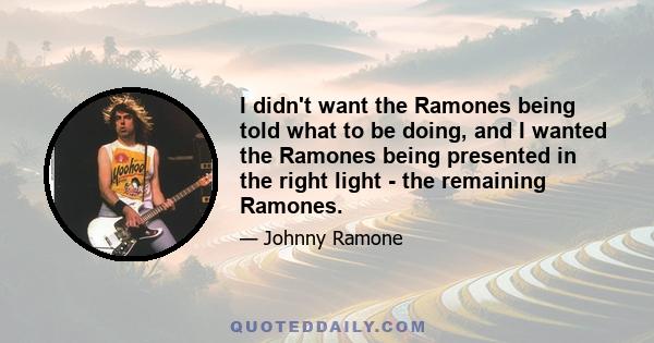 I didn't want the Ramones being told what to be doing, and I wanted the Ramones being presented in the right light - the remaining Ramones.