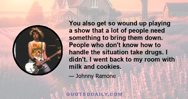 You also get so wound up playing a show that a lot of people need something to bring them down. People who don't know how to handle the situation take drugs. I didn't. I went back to my room with milk and cookies.