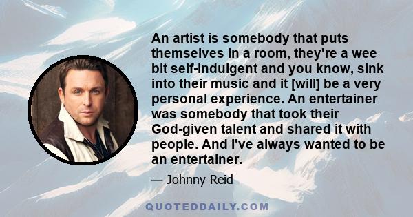 An artist is somebody that puts themselves in a room, they're a wee bit self-indulgent and you know, sink into their music and it [will] be a very personal experience. An entertainer was somebody that took their