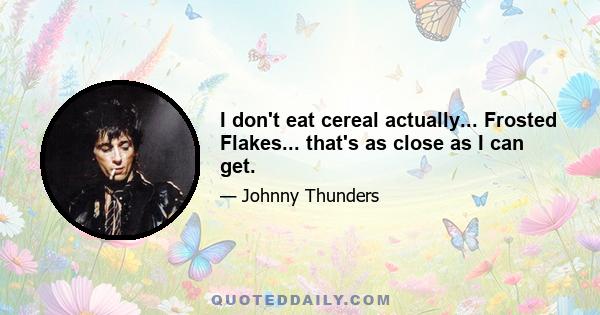 I don't eat cereal actually... Frosted Flakes... that's as close as I can get.