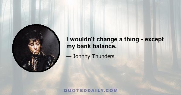 I wouldn't change a thing - except my bank balance.