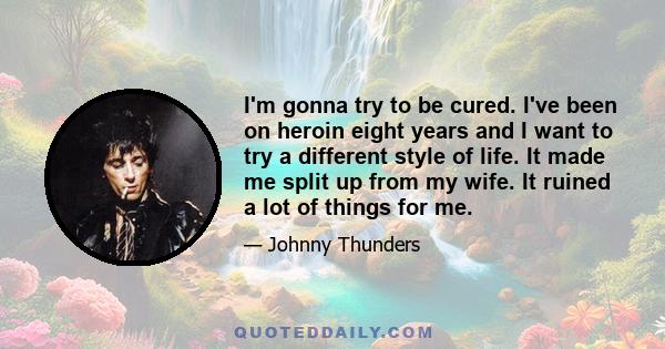 I'm gonna try to be cured. I've been on heroin eight years and I want to try a different style of life. It made me split up from my wife. It ruined a lot of things for me.