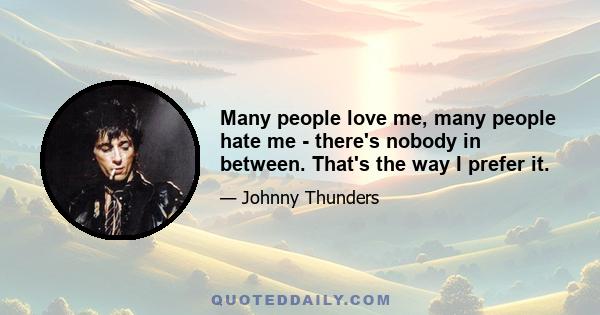 Many people love me, many people hate me - there's nobody in between. That's the way I prefer it.