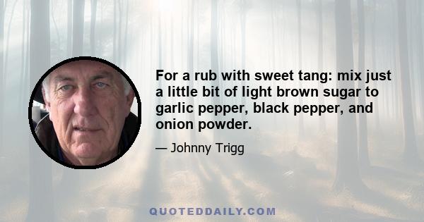 For a rub with sweet tang: mix just a little bit of light brown sugar to garlic pepper, black pepper, and onion powder.