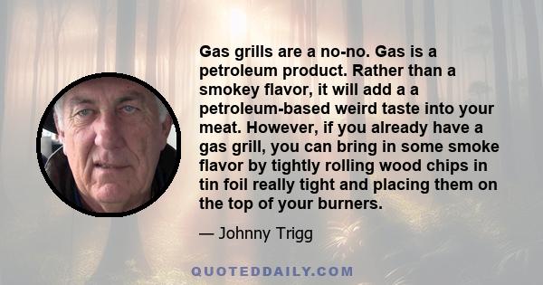 Gas grills are a no-no. Gas is a petroleum product. Rather than a smokey flavor, it will add a a petroleum-based weird taste into your meat. However, if you already have a gas grill, you can bring in some smoke flavor