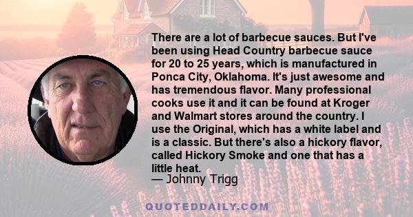 There are a lot of barbecue sauces. But I've been using Head Country barbecue sauce for 20 to 25 years, which is manufactured in Ponca City, Oklahoma. It's just awesome and has tremendous flavor. Many professional cooks 