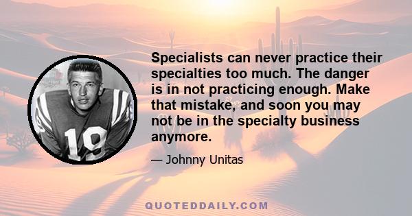 Specialists can never practice their specialties too much. The danger is in not practicing enough. Make that mistake, and soon you may not be in the specialty business anymore.