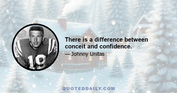 There is a difference between conceit and confidence.