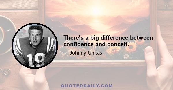 There's a big difference between confidence and conceit.