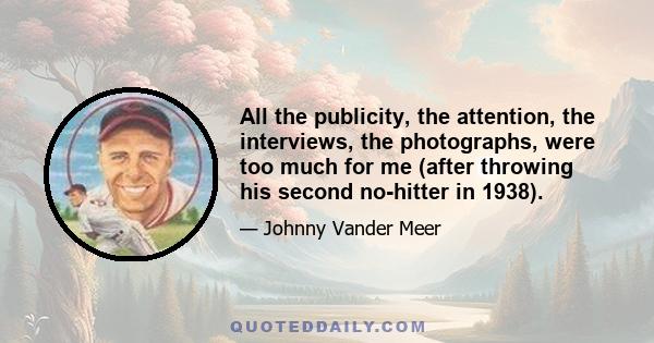 All the publicity, the attention, the interviews, the photographs, were too much for me (after throwing his second no-hitter in 1938).