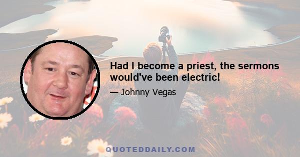 Had I become a priest, the sermons would've been electric!