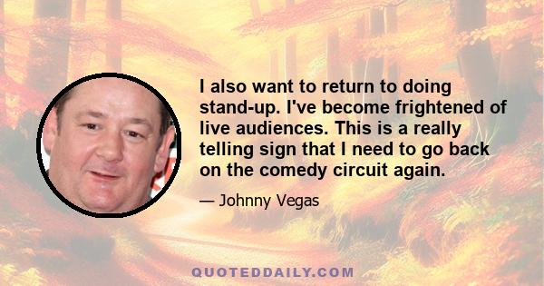 I also want to return to doing stand-up. I've become frightened of live audiences. This is a really telling sign that I need to go back on the comedy circuit again.