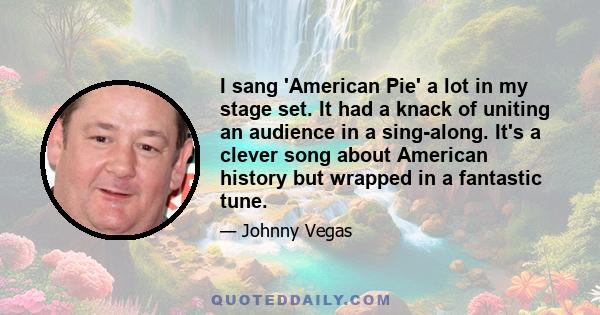 I sang 'American Pie' a lot in my stage set. It had a knack of uniting an audience in a sing-along. It's a clever song about American history but wrapped in a fantastic tune.