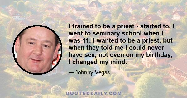 I trained to be a priest - started to. I went to seminary school when I was 11. I wanted to be a priest, but when they told me I could never have sex, not even on my birthday, I changed my mind.