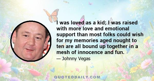 I was loved as a kid; I was raised with more love and emotional support than most folks could wish for my memories aged nought to ten are all bound up together in a mesh of innocence and fun.