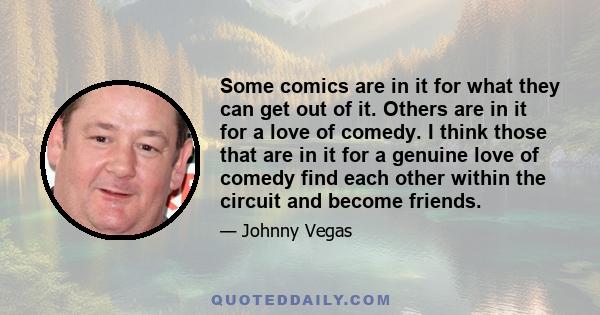 Some comics are in it for what they can get out of it. Others are in it for a love of comedy. I think those that are in it for a genuine love of comedy find each other within the circuit and become friends.