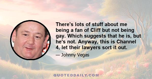 There's lots of stuff about me being a fan of Cliff but not being gay. Which suggests that he is, but he's not. Anyway, this is Channel 4, let their lawyers sort it out.