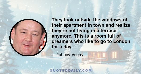 They look outside the windows of their apartment in town and realize they're not living in a terrace anymore. This is a room full of dreamers who like to go to London for a day.