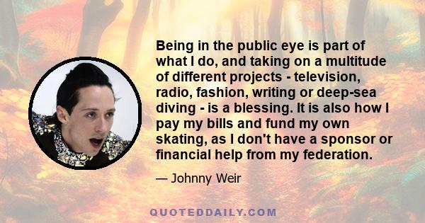 Being in the public eye is part of what I do, and taking on a multitude of different projects - television, radio, fashion, writing or deep-sea diving - is a blessing. It is also how I pay my bills and fund my own