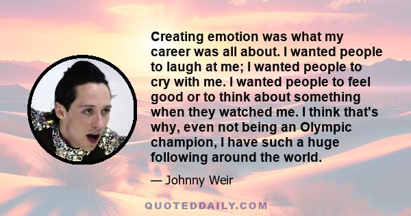 Creating emotion was what my career was all about. I wanted people to laugh at me; I wanted people to cry with me. I wanted people to feel good or to think about something when they watched me. I think that's why, even