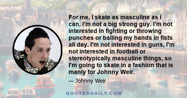 For me, I skate as masculine as I can. I'm not a big strong guy. I'm not interested in fighting or throwing punches or balling my hands in fists all day. I'm not interested in guns, I'm not interested in football or