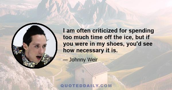 I am often criticized for spending too much time off the ice, but if you were in my shoes, you'd see how necessary it is.