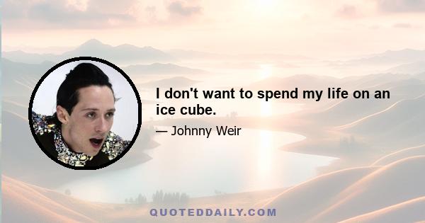 I don't want to spend my life on an ice cube.