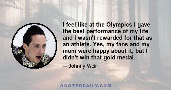 I feel like at the Olympics I gave the best performance of my life and I wasn't rewarded for that as an athlete. Yes, my fans and my mom were happy about it, but I didn't win that gold medal.